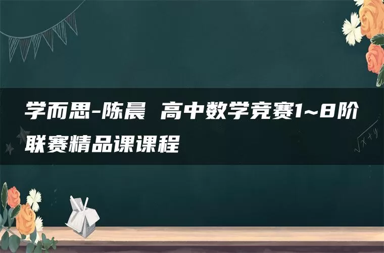 学而思-陈晨 高中数学竞赛1~8阶联赛精品课课程