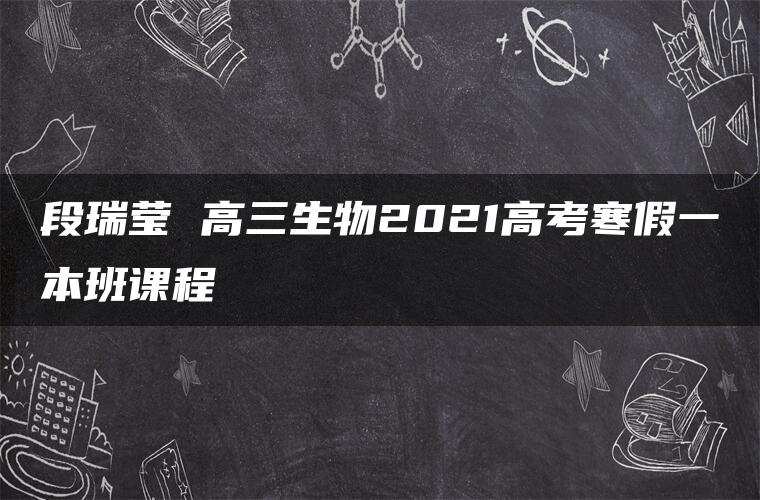 段瑞莹 高三生物2021高考寒假一本班课程