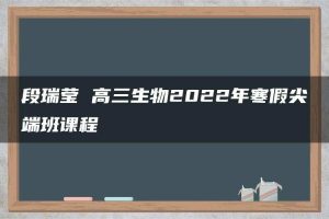 段瑞莹 高三生物2022年寒假尖端班课程