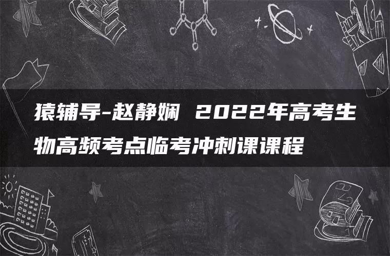 猿辅导-赵静娴 2022年高考生物高频考点临考冲刺课课程