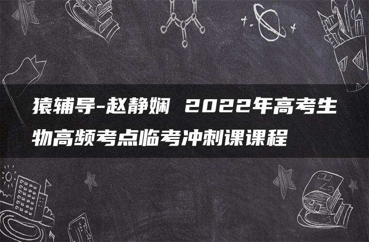 猿辅导-赵静娴 2022年高考生物高频考点临考冲刺课课程
