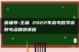 猿辅导-王晶 2022年高考数学高频考点精讲课程