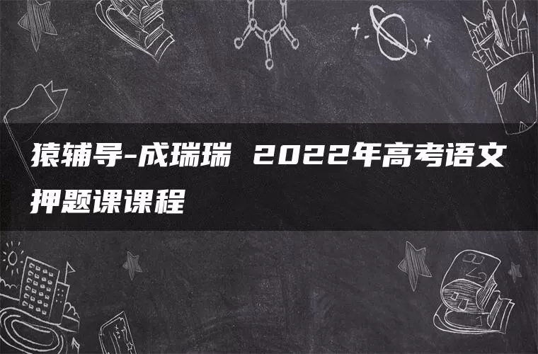 猿辅导-成瑞瑞 2022年高考语文押题课课程