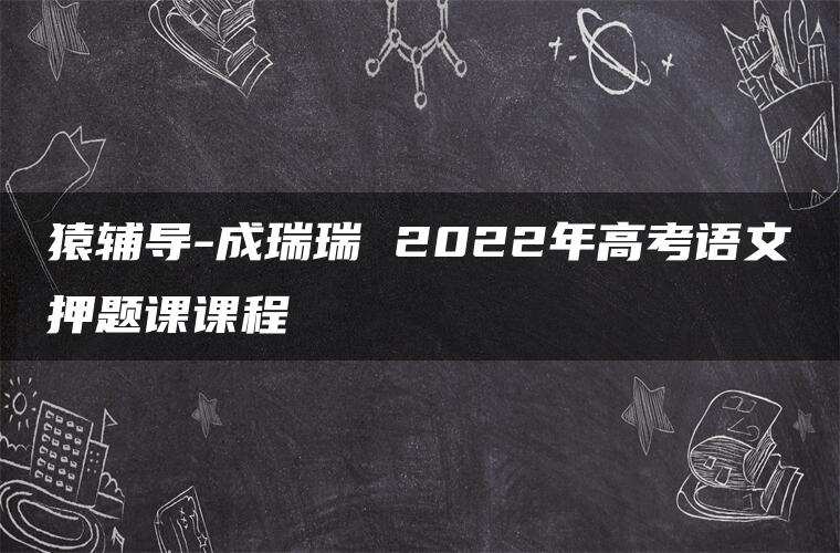 猿辅导-成瑞瑞 2022年高考语文押题课课程