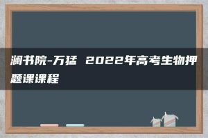 澜书院-万猛 2022年高考生物押题课课程