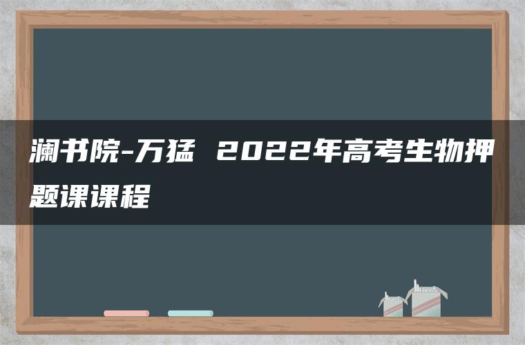澜书院-万猛 2022年高考生物押题课课程