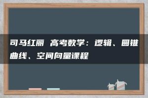司马红丽 高考数学：逻辑、圆锥曲线、空间向量课程
