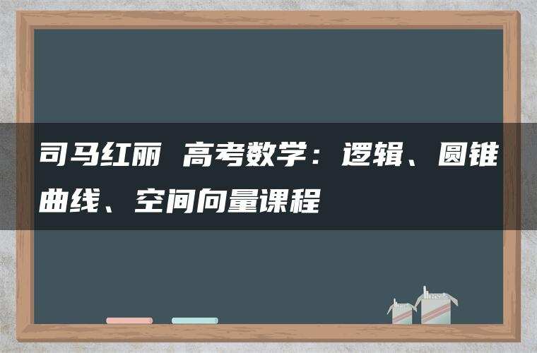 司马红丽 高考数学：逻辑、圆锥曲线、空间向量课程