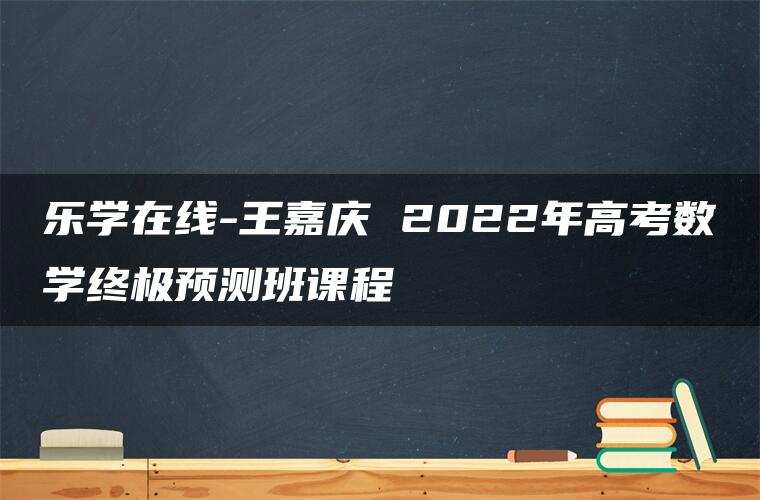 乐学在线-王嘉庆 2022年高考数学终极预测班课程