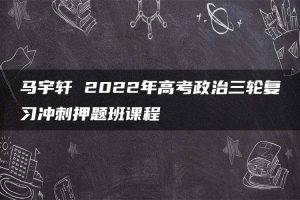 马宇轩 2022年高考政治三轮复习冲刺押题班课程