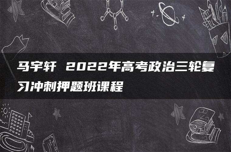 马宇轩 2022年高考政治三轮复习冲刺押题班课程