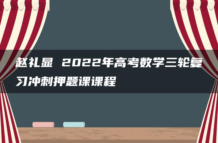 赵礼显 2022年高考数学三轮复习冲刺押题课课程