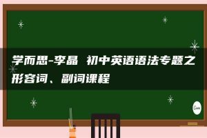 学而思-李晶 初中英语语法专题之形容词、副词课程