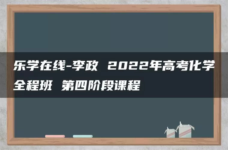 乐学在线-李政 2022年高考化学全程班 第四阶段课程
