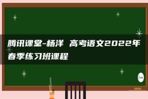 腾讯课堂-杨洋 高考语文2022年春季练习班课程