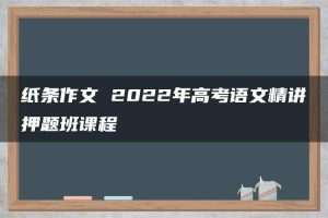 纸条作文 2022年高考语文精讲押题班课程