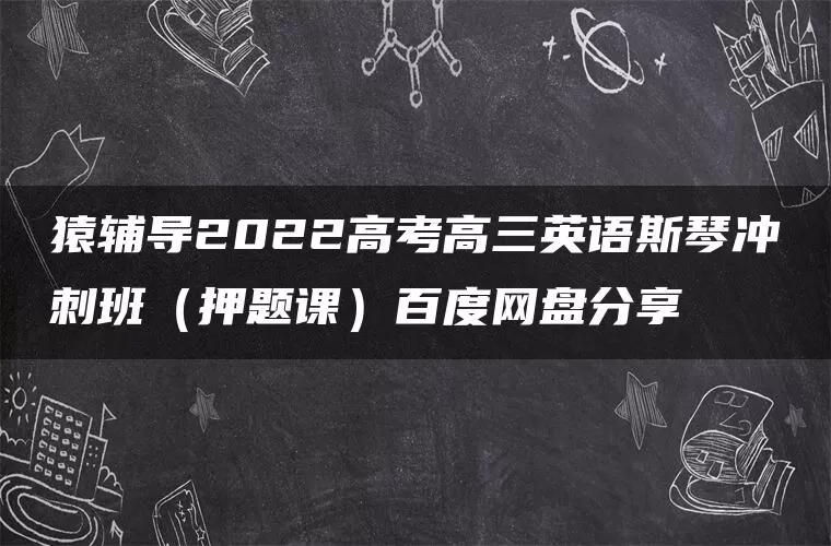 猿辅导2022高考高三英语斯琴冲刺班（押题课）百度网盘分享