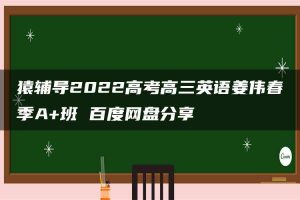 猿辅导2022高考高三英语姜伟春季A+班 百度网盘分享