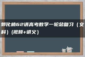 郭化楠62讲高考数学一轮总复习（文科）(视频+讲义）
