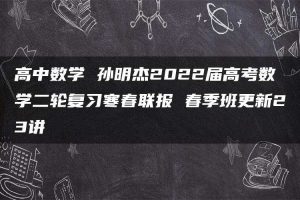 高中数学 孙明杰2022届高考数学二轮复习寒春联报 春季班更新23讲