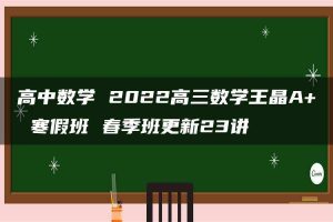 高中数学 2022高三数学王晶A+ 寒假班 春季班更新23讲