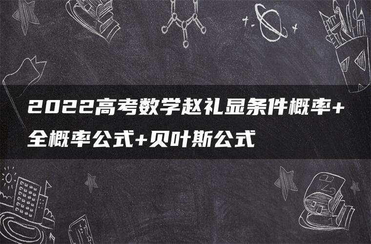 2022高考数学赵礼显条件概率+全概率公式+贝叶斯公式