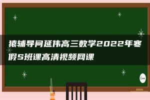 猿辅导问延伟高三数学2022年寒假S班课高清视频网课