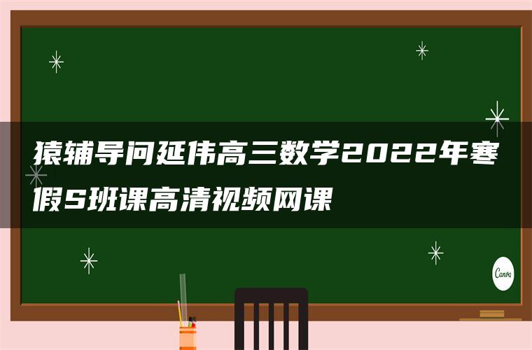 猿辅导问延伟高三数学2022年寒假S班课高清视频网课