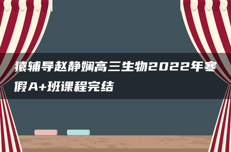 猿辅导赵静娴高三生物2022年寒假A+班课程完结 猿辅导赵静娴高三生物2022年寒假A+班课程完结