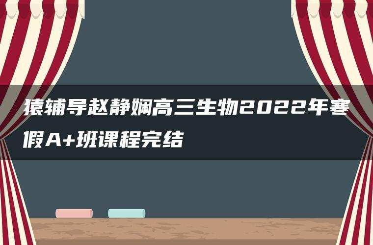 猿辅导赵静娴高三生物2022年寒假A+班课程完结