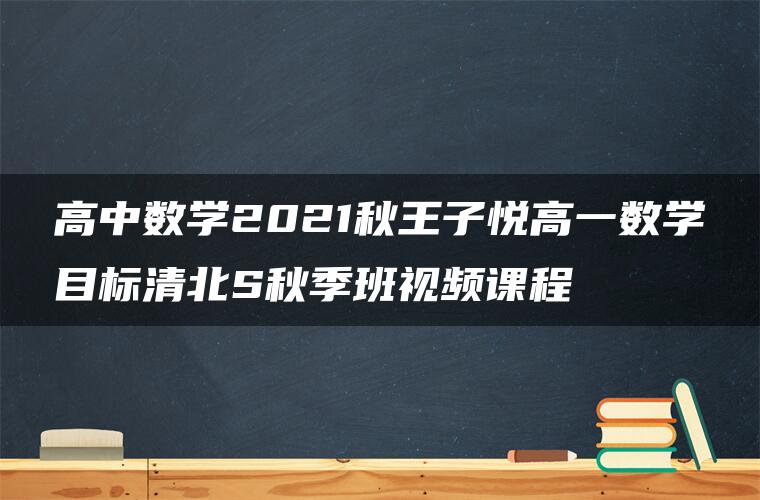 高中数学2021秋王子悦高一数学目标清北S秋季班视频课程
