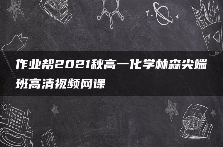 作业帮2021秋高一化学林森尖端班高清视频网课 作业帮2021秋高一化学林森尖端班高清视频网课
