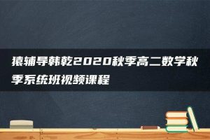 猿辅导韩乾2020秋季高二数学秋季系统班视频课程