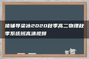 猿辅导梁冰2020秋季高二物理秋季系统班高清视频