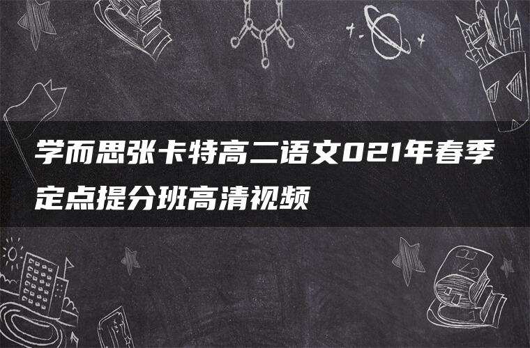 学而思张卡特高二语文021年春季定点提分班高清视频