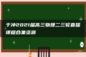 于冲2021届高三物理二三轮直播课程合集资源