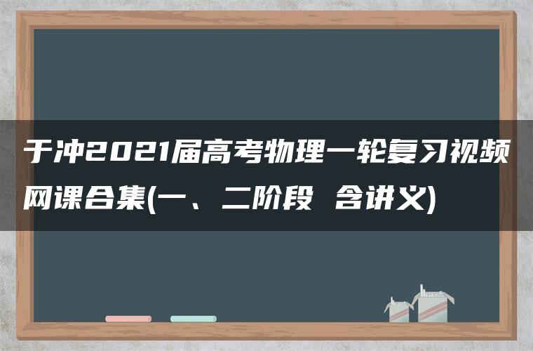 于冲2021届高考物理一轮复习视频网课合集(一、二阶段 含讲义) 于冲2021届高考物理一轮复习视频网课合集(一、二阶段 含讲义)