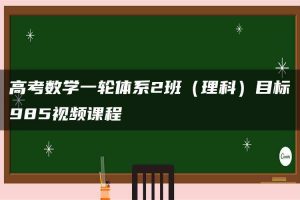 高考数学一轮体系2班（理科）目标985视频课程
