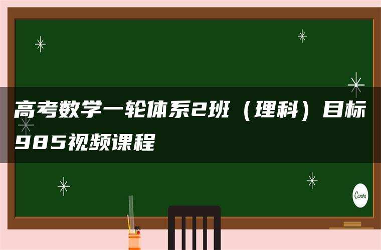 高考数学一轮体系2班(理科)目标985视频课程 高考数学一轮体系2班(理科)目标985视频课程