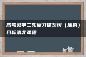 高考数学二轮复习体系班（理科）目标清北课程
