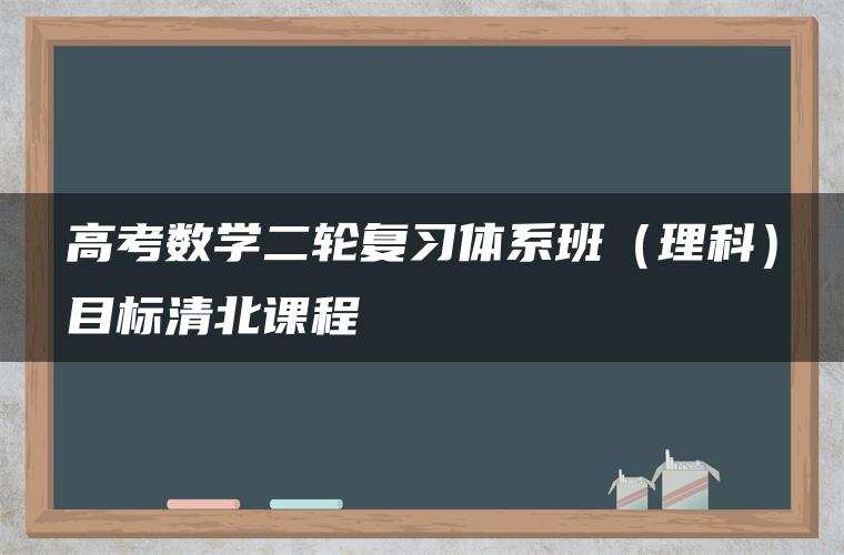 高考数学二轮复习体系班(理科)目标清北课程 高考数学二轮复习体系班(理科)目标清北课程