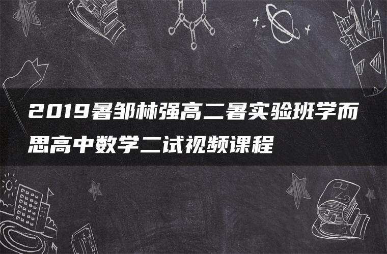 2019暑邹林强高二暑实验班学而思高中数学二试视频课程 2019暑邹林强高二暑实验班学而思高中数学二试视频课程