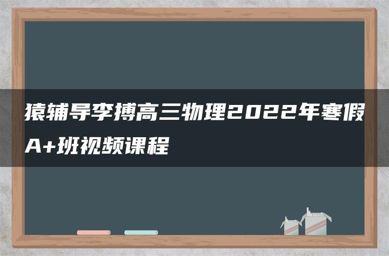 猿辅导李搏高三物理2022年寒假A+班视频课程 猿辅导李搏高三物理2022年寒假A+班视频课程