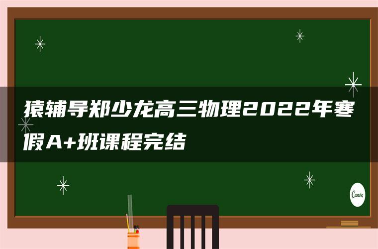 猿辅导郑少龙高三物理2022年寒假A+班课程完结 猿辅导郑少龙高三物理2022年寒假A+班课程完结