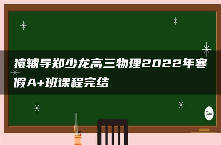 猿辅导郑少龙高三物理2022年寒假A+班课程完结 猿辅导郑少龙高三物理2022年寒假A+班课程完结