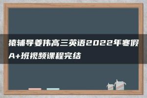 猿辅导姜伟高三英语2022年寒假A+班视频课程完结