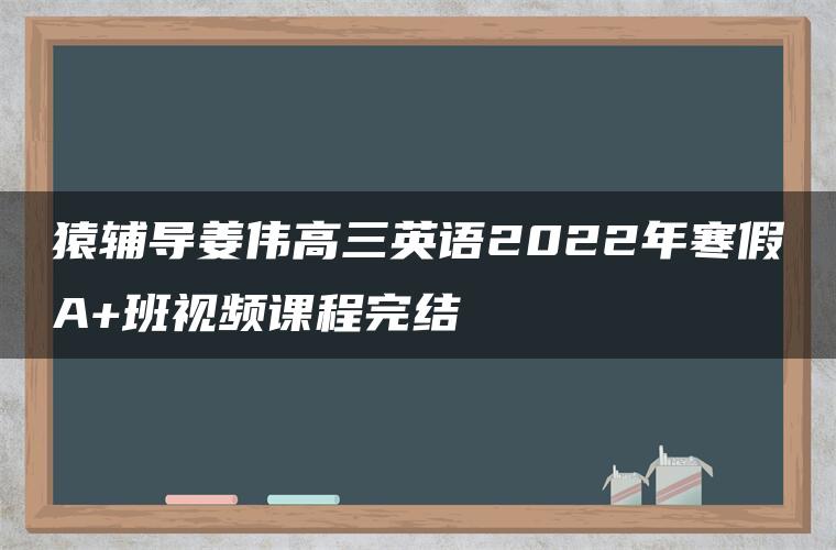 猿辅导姜伟高三英语2022年寒假A+班视频课程完结 猿辅导姜伟高三英语2022年寒假A+班视频课程完结