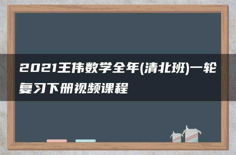 2021王伟数学全年(清北班)一轮复习下册视频课程 2021王伟数学全年(清北班)一轮复习下册视频课程
