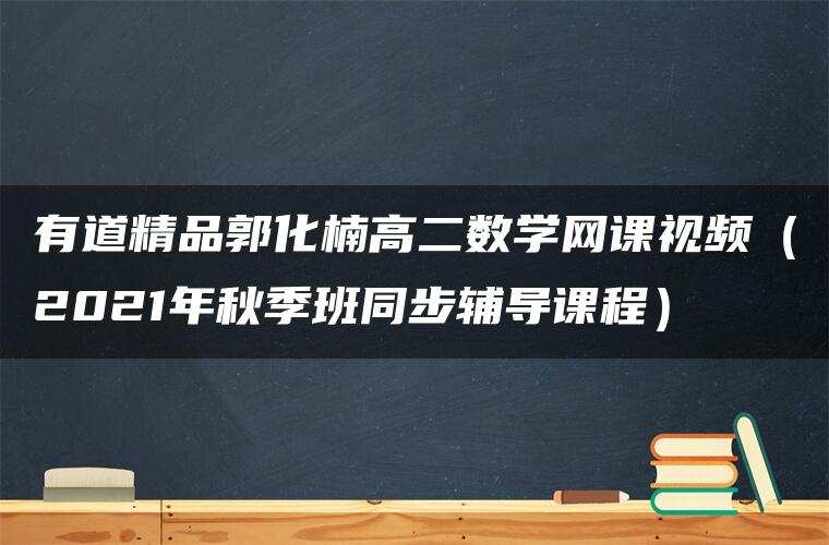 有道精品郭化楠高二数学网课视频(2021年秋季班同步辅导课程) 有道精品郭化楠高二数学网课视频(2021年秋季班同步辅导课程)
