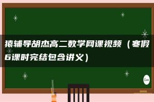 猿辅导胡杰高二数学网课视频（寒假6课时完结包含讲义）